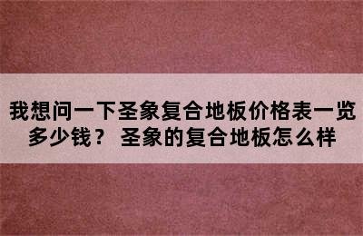 我想问一下圣象复合地板价格表一览多少钱？ 圣象的复合地板怎么样